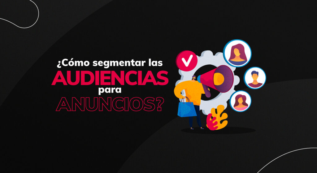 Audiencias: ¿cómo segmentar el mercado de tus anuncios en redes sociales?